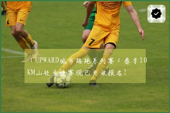 「UPWARD城市路跑系列赛」春季10KM山径竞速赛现已开放报名！