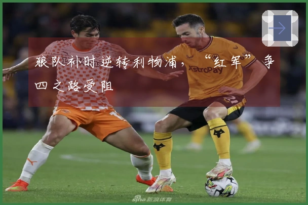 狼队补时逆转利物浦，“红军”争四之路受阻