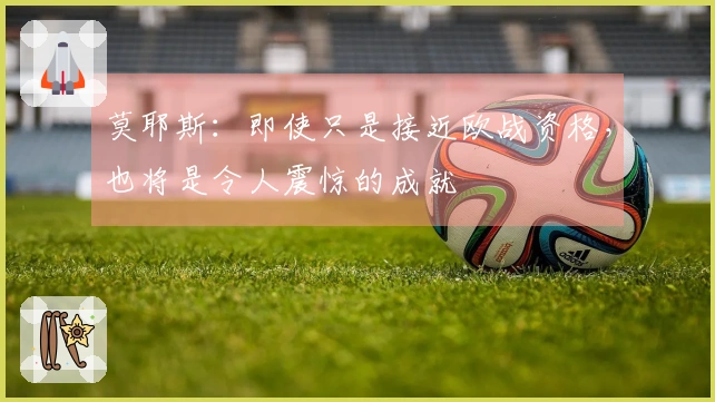 莫耶斯：即使只是接近欧战资格，也将是令人震惊的成就