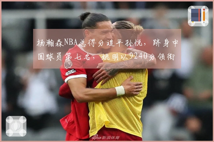 杨瀚森NBA总得分追平孙悦，跻身中国球员第七名，姚明以9240分领衔