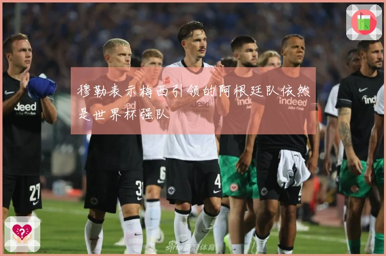 穆勒表示梅西引领的阿根廷队依然是世界杯强队