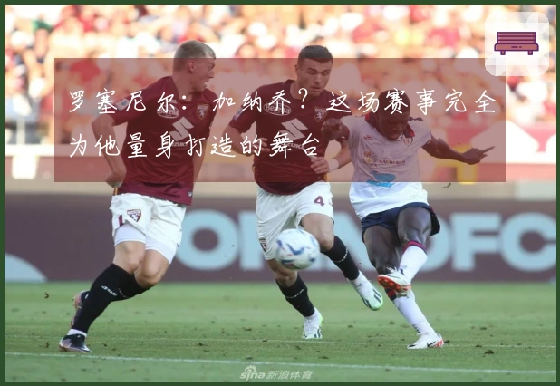 罗塞尼尔：加纳乔？这场赛事完全为他量身打造的舞台