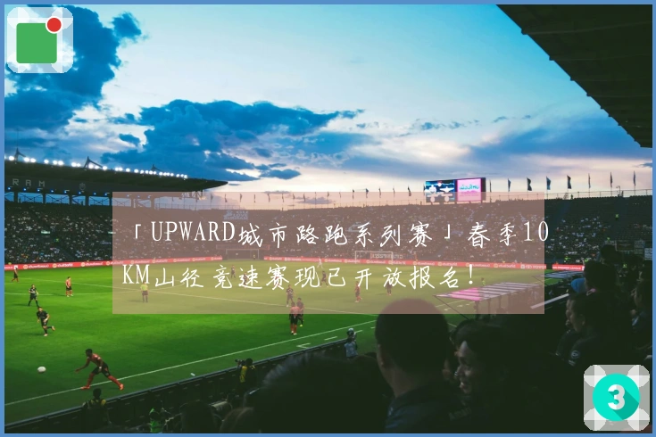 「UPWARD城市路跑系列赛」春季10KM山径竞速赛现已开放报名！