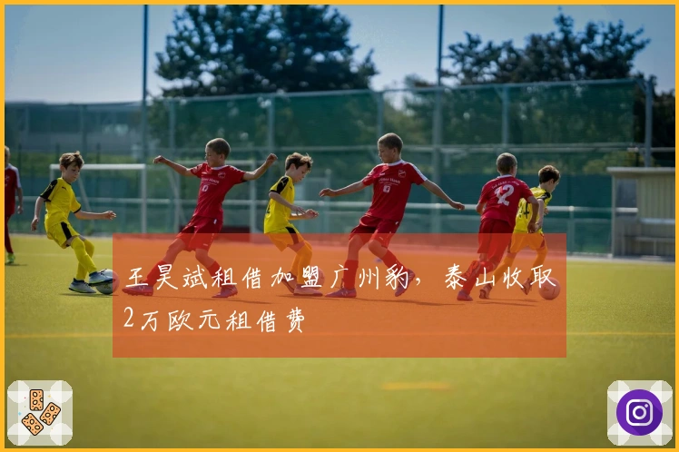 王昊斌租借加盟广州豹，泰山收取2万欧元租借费