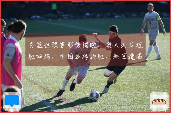 男篮世预赛形势揭晓：澳大利亚连胜四场，中国逆转连胜，韩国遭遇两连败