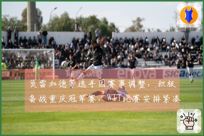 莫雷加德等选手因赛事调整，积极备战重庆冠军赛，WTT比赛安排紧凑