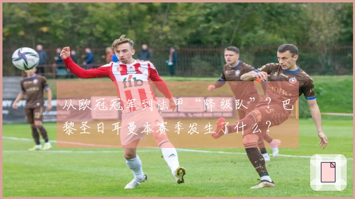 从欧冠冠军到法甲“降级队”？巴黎圣日耳曼本赛季发生了什么？