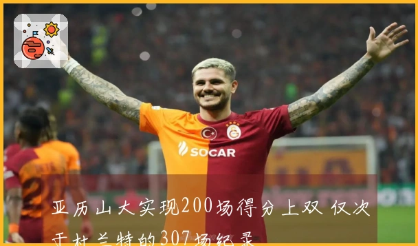 亚历山大实现200场得分上双 仅次于杜兰特的307场纪录