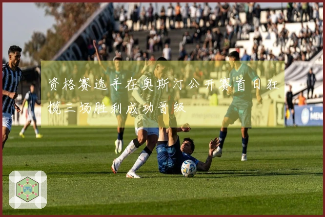 资格赛选手在奥斯汀公开赛首日狂揽三场胜利成功晋级