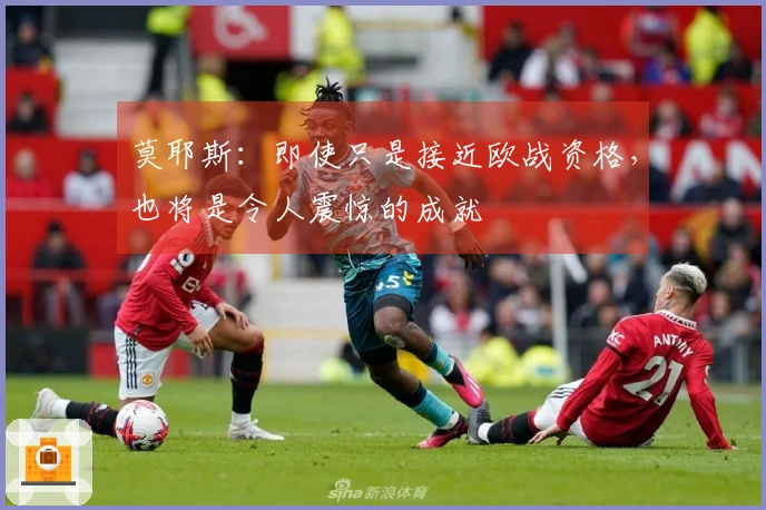 莫耶斯：即使只是接近欧战资格，也将是令人震惊的成就