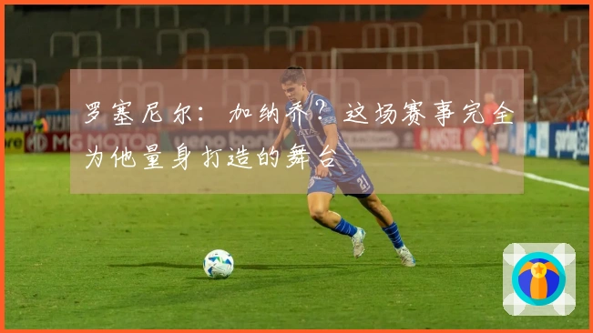 罗塞尼尔：加纳乔？这场赛事完全为他量身打造的舞台