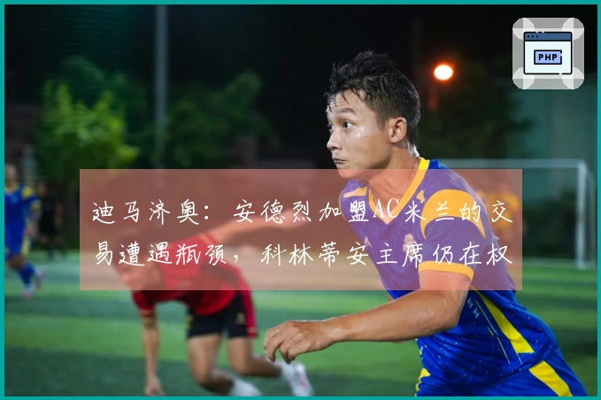 迪马济奥：安德烈加盟AC米兰的交易遭遇瓶颈，科林蒂安主席仍在权衡中