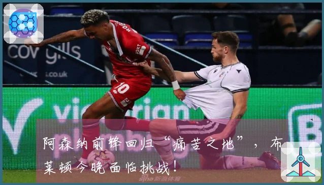 阿森纳前锋回归“痛苦之地”，布莱顿今晚面临挑战！