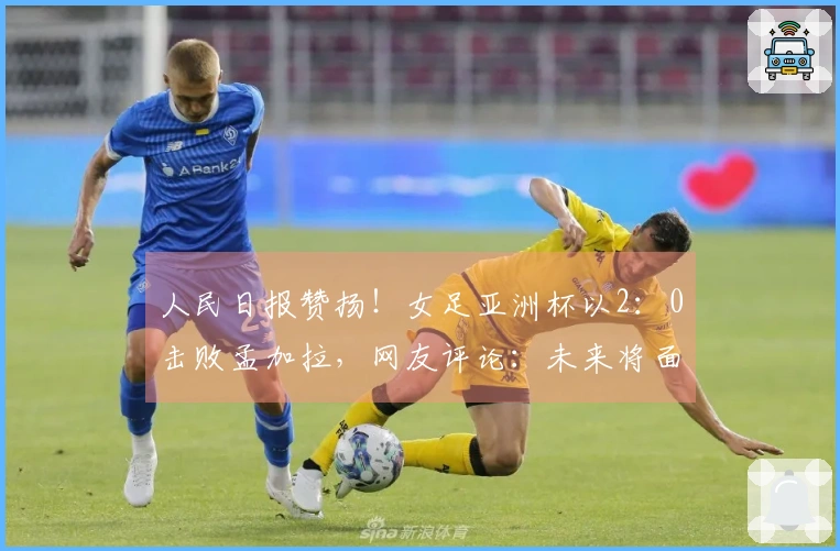 人民日报赞扬！女足亚洲杯以2：0击败孟加拉，网友评论：未来将面临更大挑战