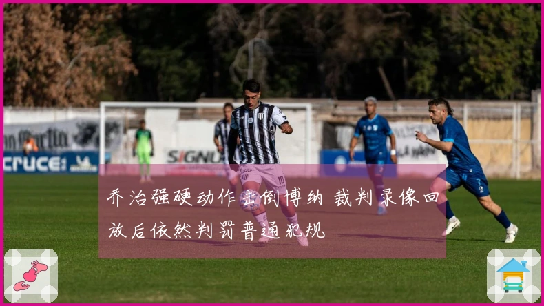 乔治强硬动作击倒博纳 裁判录像回放后依然判罚普通犯规