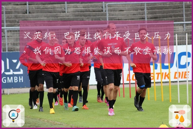 汉茨科：巴萨让我们承受巨大压力，我们因为恐惧失误而不敢尝试挑战