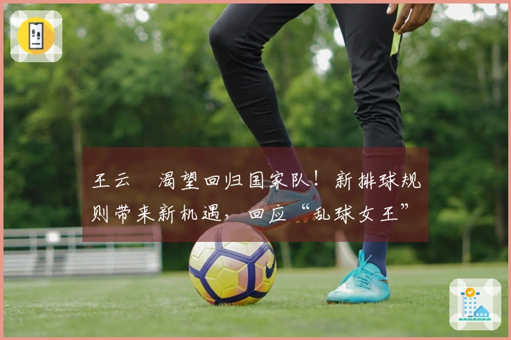 王云蕗渴望回归国家队！新排球规则带来新机遇，回应“乱球女王”称号