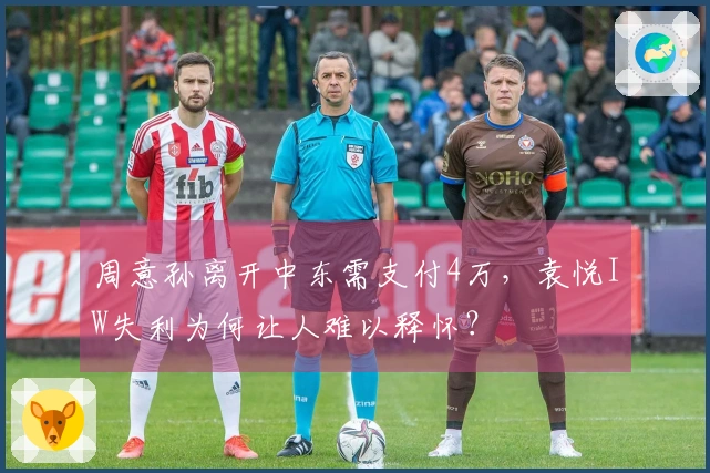周意孙离开中东需支付4万，袁悦IW失利为何让人难以释怀？