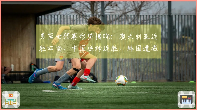 男篮世预赛形势揭晓：澳大利亚连胜四场，中国逆转连胜，韩国遭遇两连败
