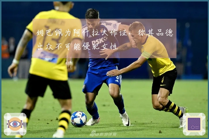 姆巴佩为阿什拉夫作证，称其品德出众不可能侵犯女性