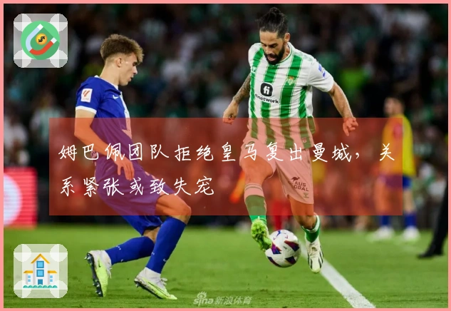 姆巴佩团队拒绝皇马复出曼城，关系紧张或致失宠